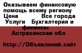 Оказываем финансовую помощь всему региону › Цена ­ 1 111 - Все города Услуги » Бухгалтерия и финансы   . Астраханская обл.